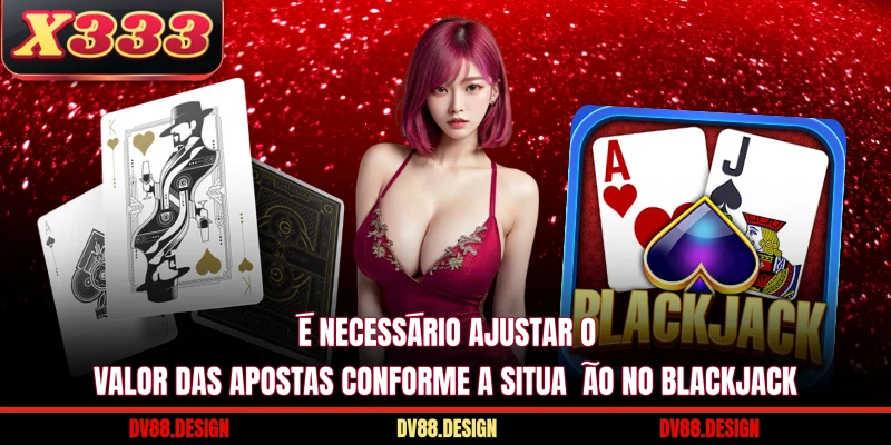 É necessário ajustar o valor das apostas conforme a situação no Blackjack
